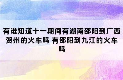 有谁知道十一期间有湖南邵阳到广西贺州的火车吗 有邵阳到九江的火车吗